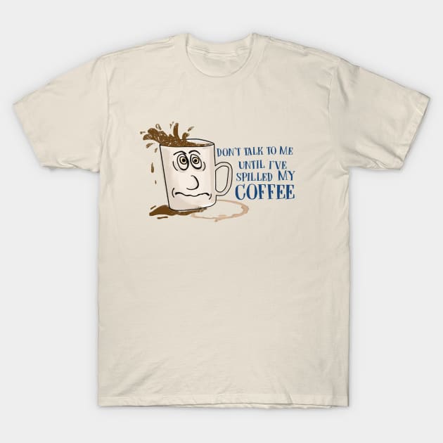 Don't Talk to Me Until I've Spilled My Coffee! T-Shirt by ethanchristopher